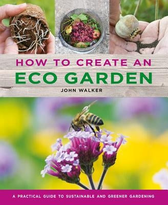 How to Create an Eco Garden: The Practical Guide to Sustainable and Greener Gardening by Walker, John