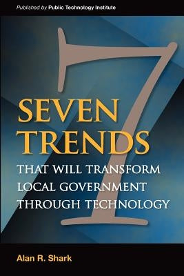 Seven Trends that will Transform Local Government Through Technology by Shark, Alan R.