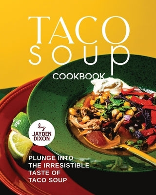 Taco Soup Cookbook: Plunge Into the Irresistible Taste of Taco Soup by Dixon, Jayden