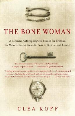 The Bone Woman: A Forensic Anthropologist's Search for Truth in the Mass Graves of Rwanda, Bosnia, Croatia, and Kosovo by Koff, Clea