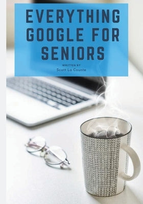 Everything Google for Seniors: The Unofficial Guide to Gmail, Google Apps, Chromebooks, and More! by La Counte, Scott