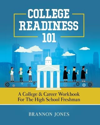 College Readiness 101: A College & Career Workbook for the High School Freshman by Jones, Brannon