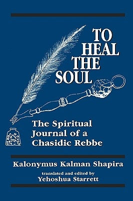 To Heal the Soul: The Spiritual Journal of a Chasidic Rebbe by Shapira, Kalonymus Kalman