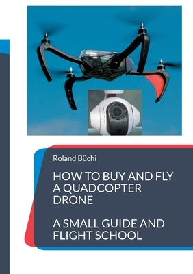 How to buy and fly a quadcopter drone: a small guide and flight school by B&#252;chi, Roland