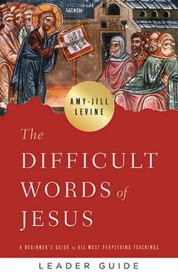 The Difficult Words of Jesus Leader Guide: A Beginner's Guide to His Most Perplexing Teachings by Levine, Amy-Jill