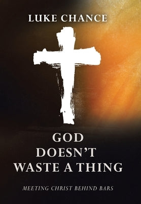 God Doesn't Waste a Thing: Meeting Christ Behind Bars by Chance, Luke