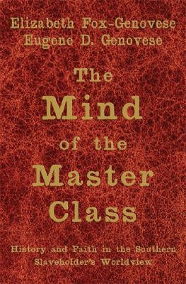 The Mind of the Master Class: History and Faith in the Southern Slaveholders' Worldview by Fox-Genovese, Elizabeth