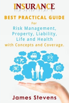 Insurance: Best Practical Guide for Risk Management, Property, Liability, Life and Health with Concepts and Coverage. by Stevens, James