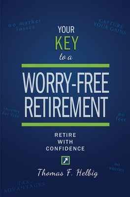 Your Key to a Worry-Free Retirement: Retire with Confidence by Thomas F. Helbig