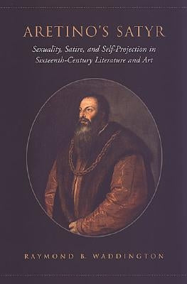 Aretino's Satyr: Sexuality, Satire, and Self-Projection in Sixteenth-Century Literature and Art by Waddington, Raymond