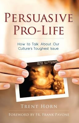 Persuasive Pro-Life: How to Ta by Horn, Trent