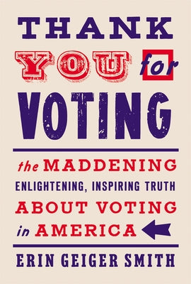 Thank You for Voting: The Maddening, Enlightening, Inspiring Truth about Voting in America by Smith, Erin Geiger