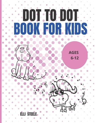 Dot To Dot Book For Kids: Amazing 50 Cute and Fun Dot to Dot Puzzles by Steele, Elli