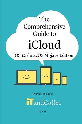 The Comprehensive Guide to iCloud: macOS Mojave and iOS 12 Edition by Coulston, Lynette