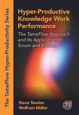 Hyper-Productive Knowledge Work Performance: The Tameflow Approach and Its Application to Scrum and Kanban by Tendon, Steve