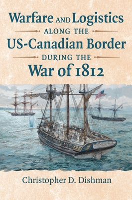 Warfare and Logistics Along the Us-Canadian Border During the War of 1812 by Dishman, Christopher