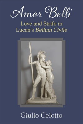Amor Belli: Love and Strife in Lucan's Bellum Civile by Celotto, Giulio