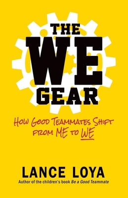 The WE Gear: How Good Teammates Shift from Me to We by Loya, Lance