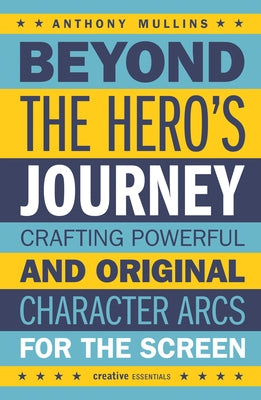 Beyond the Hero's Journey: Crafting Powerful and Original Character Arcs for the Screen by Mullins, Anthony