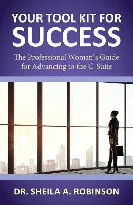 Your Tool Kit for Success: The Professional Woman's Guide for Advancing to the C-Suite by Robinson, Sheila a.