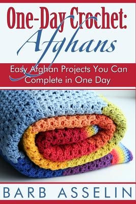 One-Day Crochet: Afghans: Easy Afghan Projects You Can Complete in One Day by Asselin, Barb