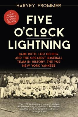 Five O'Clock Lightning: Babe Ruth, Lou Gehrig, and the Greatest Baseball Team in History, the 1927 New York Yankees by Frommer, Harvey