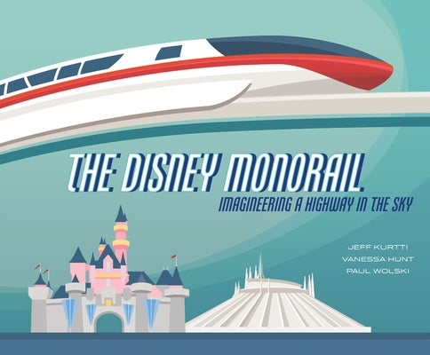 The Disney Monorail: Imagineering a Highway in the Sky by Kurtti, Jeff