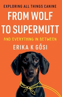 From Wolf to Supermutt and Everything In Between by G&#337;si, Erika K.