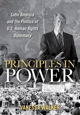 Principles in Power: Latin America and the Politics of U.S. Human Rights Diplomacy by Walker, Vanessa