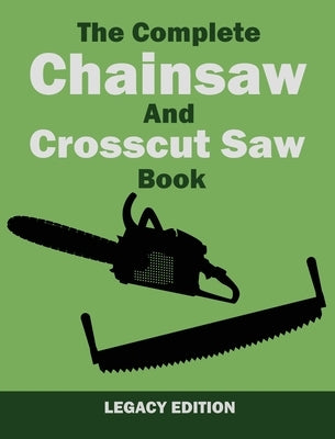 The Complete Chainsaw and Crosscut Saw Book (Legacy Edition): Saw Equipment, Technique, Use, Maintenance, And Timber Work by U. S. Forest Service