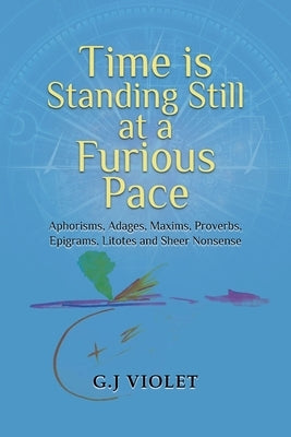 Time Is Standing Still at a Furious Pace: Aphorisms, Adages, Maxims, Proverbs, Epigrams, Litotes and Sheer Nonsense by Violet, G. J.