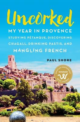 Uncorked: My year in Provence studying Pétanque, discovering Chagall, drinking Pastis, and mangling French by Shore, Paul