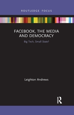 Facebook, the Media and Democracy: Big Tech, Small State? by Andrews, Leighton