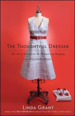 The Thoughtful Dresser: The Art of Adornment, the Pleasures of Shopping, and Why Clothes Matter by Grant, Linda