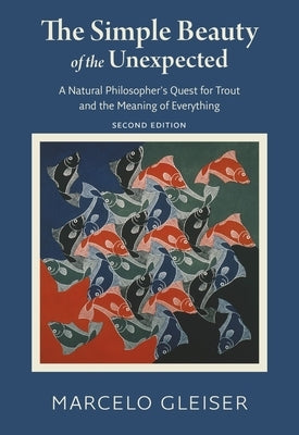 The Simple Beauty of the Unexpected: A Natural Philosopher's Quest for Trout and the Meaning of Everything by Gleiser, Marcelo