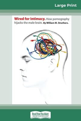 Wired For Intimacy: How Pornography Hijacks the Male Brain (16pt Large Print Edition) by Struthers