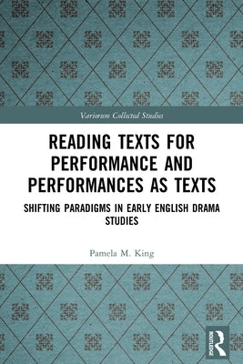 Reading Texts for Performance and Performances as Texts: Shifting Paradigms in Early English Drama Studies by King, Pamela M.