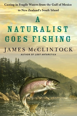 A Naturalist Goes Fishing: Casting in Fragile Waters from the Gulf of Mexico to New Zealand's South Island by McClintock, James