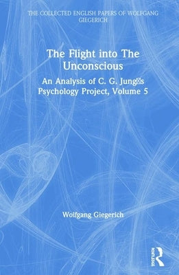 The Flight Into the Unconscious: An Analysis of C. G. Jung&#700;s Psychology Project, Volume 5 by Giegerich, Wolfgang