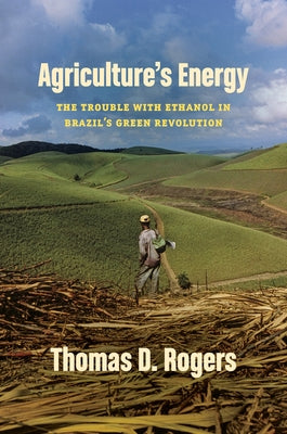 Agriculture's Energy: The Trouble with Ethanol in Brazil's Green Revolution by Rogers, Thomas D.