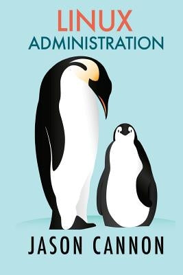 Linux Administration: The Linux Operating System and Command Line Guide for Linux Administrators by Cannon, Jason