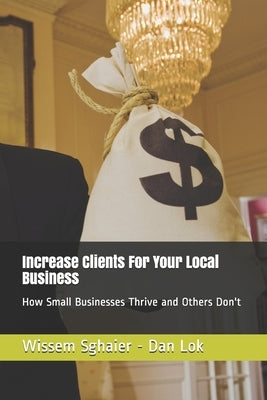 Increase Clients For Your Local Business: How Small Businesses Thrive and Others Don't by Sghaier, Wissem
