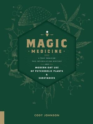 Magic Medicine: A Trip Through the Intoxicating History and Modern-Day Use of Psychedelic Plants and Substances by Johnson, Cody