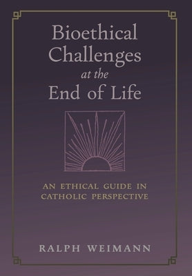 Bioethical Challenges at the End of Life: An Ethical Guide in Catholic Perspective by Weimann, Ralph