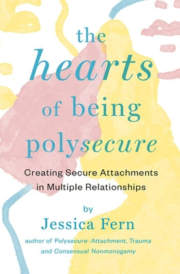 The Hearts of Being Polysecure: Creating Secure Attachments in Multiple Relationships by Fern, Jessica