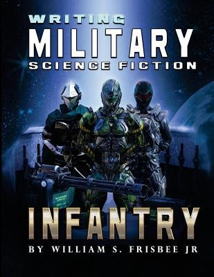 Writing Military Science Fiction: Infantry by Frisbee Jr, William S.
