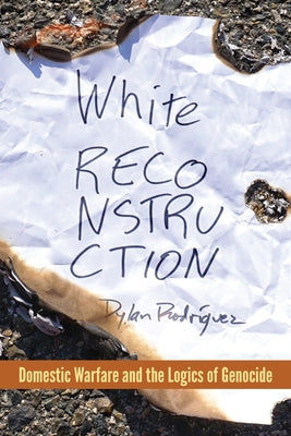 White Reconstruction: Domestic Warfare and the Logics of Genocide by Rodr&#237;guez, Dylan