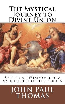 The Mystical Journey to Divine Union: Spiritual Wisdom from Saint John of the Cross by Thomas, John Paul