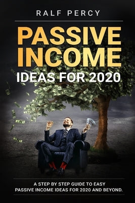 Passive Income Ideas For 2020: A Step by Step Guide to Easy Passive Income Ideas For 2020 and Beyond. by Percy, Ralf