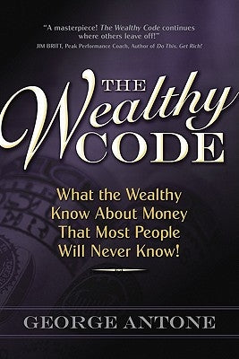 The Wealthy Code: What the Wealthy Know about Money That Most People Will Never Know! by Antone, George